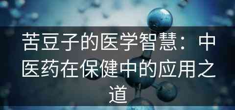 苦豆子的医学智慧：中医药在保健中的应用之道